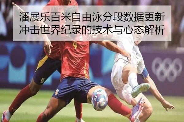潘展乐百米自由泳分段数据更新 冲击世界纪录的技术与心态解析