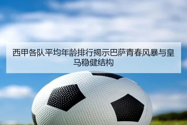 西甲各队平均年龄排行揭示巴萨青春风暴与皇马稳健结构（SPORTS）