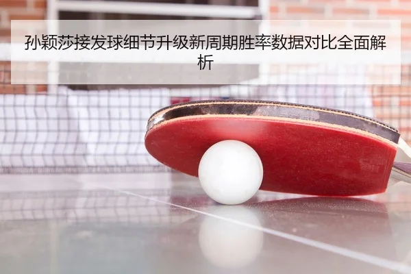 孙颖莎接发球细节升级新周期胜率数据对比全面解析（SPORTS）