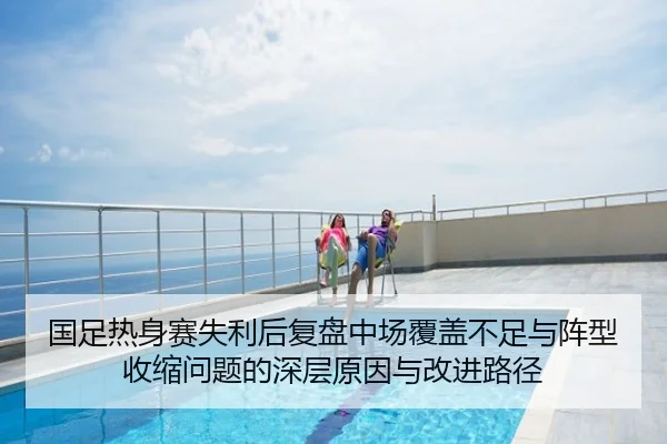国足热身赛失利后复盘中场覆盖不足与阵型收缩问题的深层原因与改进路径（SPORTS）