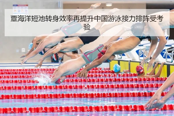 覃海洋短池转身效率再提升中国游泳接力排阵受考验（SPORTS）