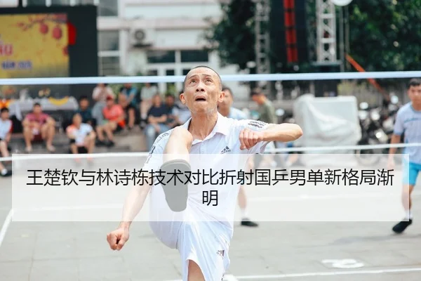 王楚钦与林诗栋技术对比折射国乒男单新格局渐明（SPORTS）